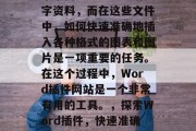 在现代的办公环境中,常常需要处理大量的文字资料,而在这些文件中,如何快速准确地插入各种格式的图表和图片是一项重要的任务。在这个过程中,Word插件网站是一个非常有用的工具。,探索Word插件,快速准确插入各种格式图表和图片的利器 在现代的办公环境中,常常需要处理大量的文字资料,而在这些文件中,如何快速准确地插入各种格式的图表和图片是一项重要的任务。在这个过程中,Word插件网站是一个非常有用的工具。,探索Word插件,快速准确插入各种格式图表和图片的利器