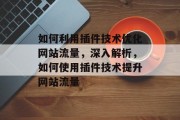 如何利用插件技术优化网站流量,深入解析,如何使用插件技术提升网站流量 如何利用插件技术优化网站流量,深入解析,如何使用插件技术提升网站流量