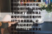 现在什么生意赚钱,最赚钱的10种新兴行业和职业排行榜,简洁明了地概述了当前市场上最受欢迎和前景看好的10个行业和职业。它能够引起读者的兴趣,并鼓励他们了解更多关于这些领域的信息。