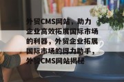 外贸CMS网站，助力企业高效拓展国际市场的利器，外贸企业拓展国际市场的得力助手，外贸CMS网站揭秘