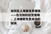 如何在上海做生意赚钱——在沈阳的经营策略,上海赚取生意成功的秘诀 如何在上海做生意赚钱——在沈阳的经营策略,上海赚取生意成功的秘诀