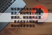 娱乐圈这几年火爆新闻盘点，揭秘明星们的爱恨情仇，娱乐圈风云录，盘点近年火爆新闻，揭秘明星爱恨情仇