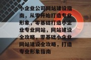 小企业公司网站建设指南，从零开始打造专业形象，零基础打造小企业专业网站，网站建设全攻略，零基础小企业网站建设全攻略，打造专业形象指南