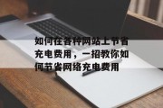 如何在各种网站上节省充电费用,一招教你如何节省网络充电费用 如何在各种网站上节省充电费用,一招教你如何节省网络充电费用