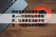 网络世界中的健康守护者——介绍网站健康插件,让健康生活触手可及,介绍网站健康插件 网络世界中的健康守护者——介绍网站健康插件,让健康生活触手可及,介绍网站健康插件