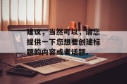 建议,当然可以,请您提供一下您想要创建标题的内容或者话题。 建议,当然可以,请您提供一下您想要创建标题的内容或者话题。
