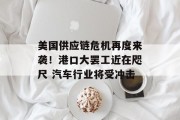 美国供应链危机再度来袭！港口大罢工近在咫尺 汽车行业将受冲击