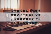 关于有没有人打不开流量网站这一问题的探讨,流量网站为何无法访问?原因及解决方案 关于有没有人打不开流量网站这一问题的探讨,流量网站为何无法访问?原因及解决方案