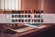 揭秘明星肖战，八卦背后的真实故事，肖战，揭开明星光环下的真实人生