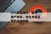 DTC网站插件,提升用户体验,优化电商运营的关键利器 DTC网站插件,提升用户体验,优化电商运营的关键利器