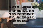 菜场生意，如何实现最赚钱的商业模式，菜场生意实现最赚钱的商业模式，高效管理与多元化销售策略的融合