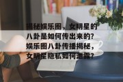 揭秘娱乐圈，女明星的八卦是如何传出来的？娱乐圈八卦传播揭秘，女明星隐私如何泄露？