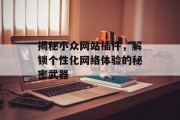 揭秘小众网站插件,解锁个性化网络体验的秘密武器 揭秘小众网站插件,解锁个性化网络体验的秘密武器