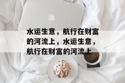 水运生意，航行在财富的河流上，水运生意，航行在财富的河流上