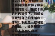 在2053年,全球经济和科技都取得了翻天覆地的变化。在这个新的时代背景下,我们如何规划自己的生活和工作呢?下面是一些可能的建议。,提前规划,应对未来2053年的全球经济和科技变化 在2053年,全球经济和科技都取得了翻天覆地的变化。在这个新的时代背景下,我们如何规划自己的生活和工作呢?下面是一些可能的建议。,提前规划,应对未来2053年的全球经济和科技变化