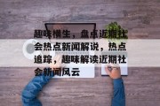 趣味横生，盘点近期社会热点新闻解说，热点追踪，趣味解读近期社会新闻风云