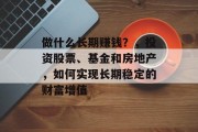 做什么长期赚钱？，投资股票、基金和房地产，如何实现长期稳定的财富增值