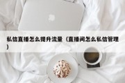 私信直播怎么提升流量（直播间怎么私信管理）