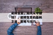 瓷砖生意,如何从中赚钱?,瓷砖生意的盈利之道,策略与技巧 瓷砖生意,如何从中赚钱?,瓷砖生意的盈利之道,策略与技巧