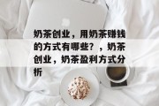 奶茶创业,用奶茶赚钱的方式有哪些?,奶茶创业,奶茶盈利方式分析 奶茶创业,用奶茶赚钱的方式有哪些?,奶茶创业,奶茶盈利方式分析