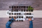 什么是真正的财富?——坚持做一件事赚钱最好方法分析,10种简单的投资策略,最好的赚钱方式分析 什么是真正的财富?——坚持做一件事赚钱最好方法分析,10种简单的投资策略,最好的赚钱方式分析