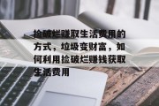 捡破烂赚取生活费用的方式,垃圾变财富,如何利用捡破烂赚钱获取生活费用 捡破烂赚取生活费用的方式,垃圾变财富,如何利用捡破烂赚钱获取生活费用