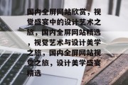 国内全屏网站欣赏，视觉盛宴中的设计艺术之旅，国内全屏网站精选，视觉艺术与设计美学之旅，国内全屏网站视觉之旅，设计美学盛宴精选