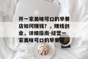 开一家美味可口的早餐店如何赚钱?,赚钱创业,详细指南-经营一家美味可口的早餐店 开一家美味可口的早餐店如何赚钱?,赚钱创业,详细指南-经营一家美味可口的早餐店