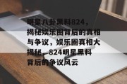 明星八卦黑料824，揭秘娱乐圈背后的真相与争议，娱乐圈真相大揭秘，824明星黑料背后的争议风云
