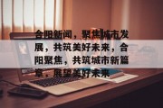 合阳新闻，聚焦城市发展，共筑美好未来，合阳聚焦，共筑城市新篇章，展望美好未来