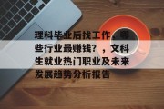 理科毕业后找工作,哪些行业最赚钱?,文科生就业热门职业及未来发展趋势分析报告 理科毕业后找工作,哪些行业最赚钱?,文科生就业热门职业及未来发展趋势分析报告