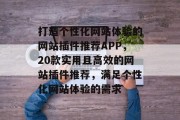 打造个性化网站体验的网站插件推荐APP,20款实用且高效的网站插件推荐,满足个性化网站体验的需求 打造个性化网站体验的网站插件推荐APP,20款实用且高效的网站插件推荐,满足个性化网站体验的需求