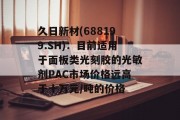 久日新材(688199.SH)：目前适用于面板类光刻胶的光敏剂PAC市场价格远高于十万元/吨的价格