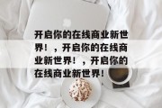 开启你的在线商业新世界！，开启你的在线商业新世界！，开启你的在线商业新世界！