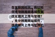 在互联网时代,我们如何充分利用网站插件来优化图片上传与管理?,充分利用网站插件,优化图片上传与管理的方法 在互联网时代,我们如何充分利用网站插件来优化图片上传与管理?,充分利用网站插件,优化图片上传与管理的方法