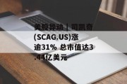 美股异动 | 司凯奇(SCAG.US)涨逾31% 总市值达3.44亿美元