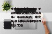 电竞风潮席卷而来，手游如何巧妙融入体育赛事？手游新风尚，电竞风潮下体育赛事的跨界融合之道