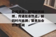 新闻消息，解码时代脉搏，传递社会热点，解码时代脉搏，聚焦社会热点新闻