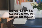 相亲网站排名前十名解析及建议，探讨热门相亲网站排名及提升技巧