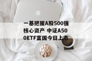 一基把握A股500强核心资产 中证A500ETF富国今日上市 一基把握A股500强核心资产 中证A500ETF富国今日上市