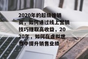 2020年的超级推销员,如何通过线上营销技巧赚取高收益,2020年,如何在虚拟世界中提升销售业绩 2020年的超级推销员,如何通过线上营销技巧赚取高收益,2020年,如何在虚拟世界中提升销售业绩