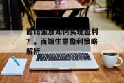 面馆生意如何实现盈利?,面馆生意盈利策略解析 面馆生意如何实现盈利?,面馆生意盈利策略解析