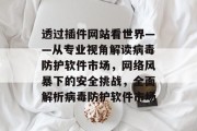 透过插件网站看世界——从专业视角解读病毒防护软件市场,网络风暴下的安全挑战,全面解析病毒防护软件市场 透过插件网站看世界——从专业视角解读病毒防护软件市场,网络风暴下的安全挑战,全面解析病毒防护软件市场