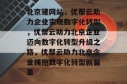 北京建网站,优帮云助力企业实现数字化转型,优帮云助力北京企业迈向数字化转型升级之路,优帮云助力北京企业拥抱数字化转型新篇章 北京建网站,优帮云助力企业实现数字化转型,优帮云助力北京企业迈向数字化转型升级之路,优帮云助力北京企业拥抱数字化转型新篇章