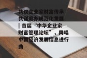 共议企业家财富传承 共谋家办规范化发展 | 首届“中华企业家财富管理论坛”,同唱中国经济发展信息进行曲 共议企业家财富传承 共谋家办规范化发展 | 首届“中华企业家财富管理论坛”,同唱中国经济发展信息进行曲