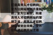 打造高效人才招聘网，全方位网站策划方案解析，全方位解析，构建高效人才招聘网站的策划之道，高效人才招聘网站策划全攻略，全方位构建招聘网站之道