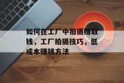 如何在工厂中拍摄赚取钱,工厂拍摄技巧,低成本赚钱方法 如何在工厂中拍摄赚取钱,工厂拍摄技巧,低成本赚钱方法