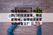 横店影视城,一场全球热门的投资盛宴,横店影视城,全球投资盛宴中的明星工厂 横店影视城,一场全球热门的投资盛宴,横店影视城,全球投资盛宴中的明星工厂