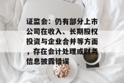 证监会:仍有部分上市公司在收入、长期股权投资与企业合并等方面,存在会计处理或财务信息披露错误 证监会:仍有部分上市公司在收入、长期股权投资与企业合并等方面,存在会计处理或财务信息披露错误
