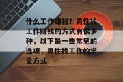 什么工作赚钱？男性找工作赚钱的方式有很多种，以下是一些常见的选项，男性找工作的常见方式